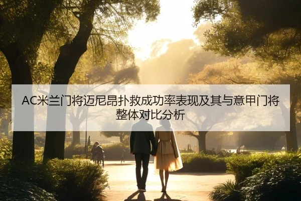 AC米兰门将迈尼昂扑救成功率表现及其与意甲门将整体对比分析