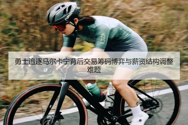 勇士追逐马尔卡宁背后交易筹码博弈与薪资结构调整难题（kaiyun）