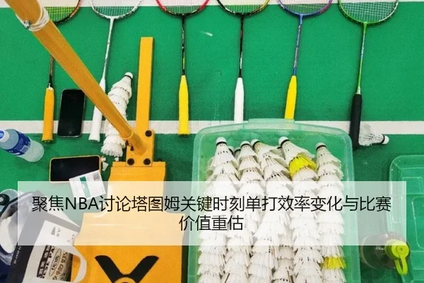 聚焦NBA讨论塔图姆关键时刻单打效率变化与比赛价值重估（kaiyun）