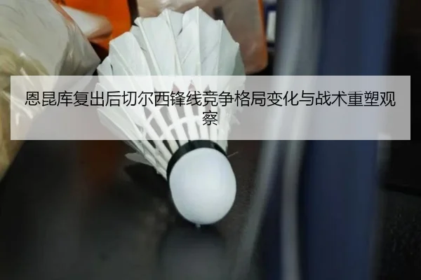 恩昆库复出后切尔西锋线竞争格局变化与战术重塑观察 - kaiyun