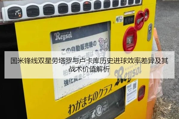 国米锋线双星劳塔罗与卢卡库历史进球效率差异及其战术价值解析（kaiyun）