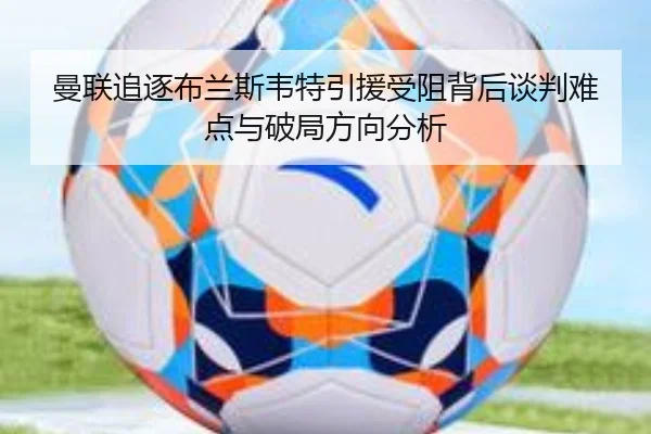 曼联追逐布兰斯韦特引援受阻背后谈判难点与破局方向分析（kaiyun）