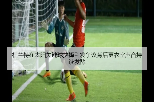 杜兰特在太阳关键球抉择引发争议背后更衣室声音持续发酵（kaiyun）